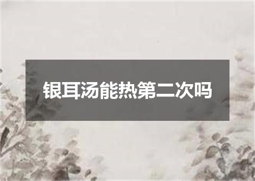 银耳汤能热第二次吗