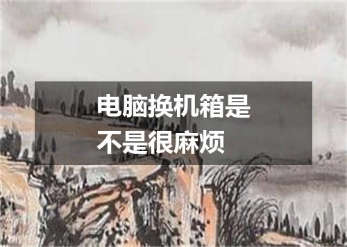 电脑换机箱是不是很麻烦