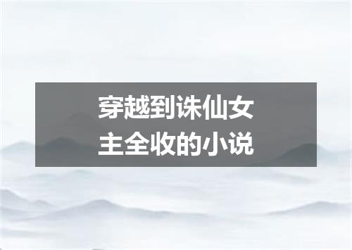 穿越到诛仙女主全收的小说