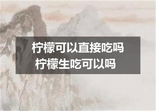柠檬可以直接吃吗 柠檬生吃可以吗