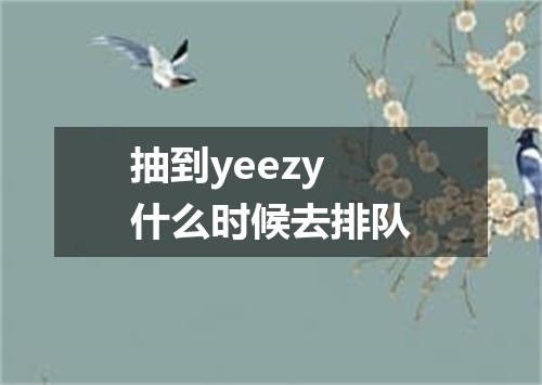 抽到yeezy什么时候去排队