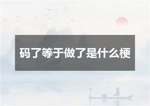 码了等于做了是什么梗