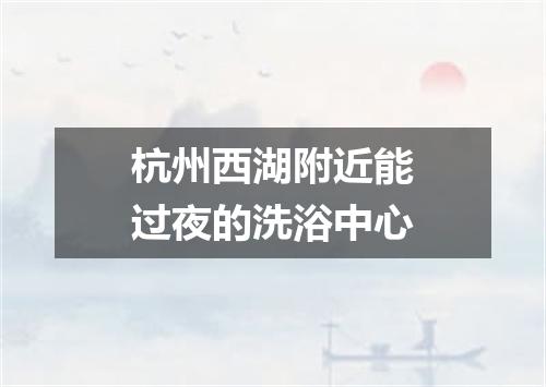 杭州西湖附近能过夜的洗浴中心