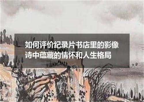 如何评价纪录片书店里的影像诗中蕴藏的情怀和人生格局