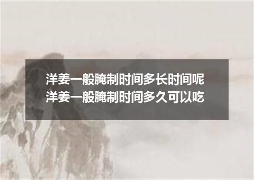 洋姜一般腌制时间多长时间呢 洋姜一般腌制时间多久可以吃