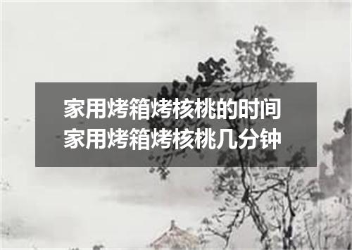 家用烤箱烤核桃的时间 家用烤箱烤核桃几分钟