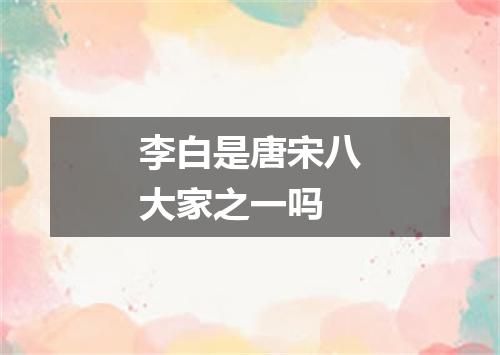 李白是唐宋八大家之一吗