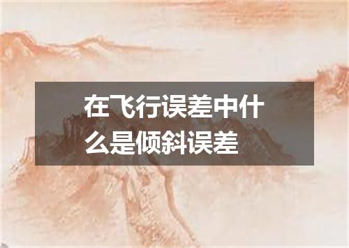 在飞行误差中什么是倾斜误差