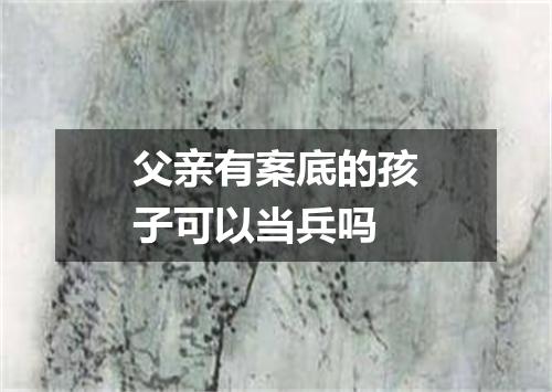 父亲有案底的孩子可以当兵吗