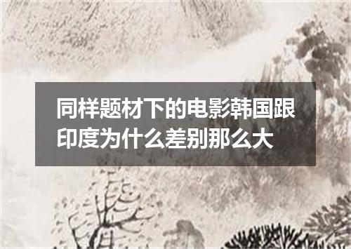 同样题材下的电影韩国跟印度为什么差别那么大