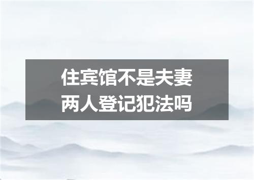住宾馆不是夫妻两人登记犯法吗