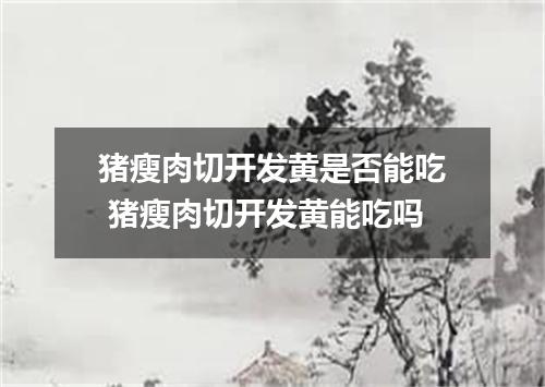 猪瘦肉切开发黄是否能吃 猪瘦肉切开发黄能吃吗