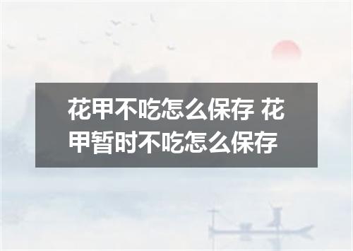 花甲不吃怎么保存 花甲暂时不吃怎么保存