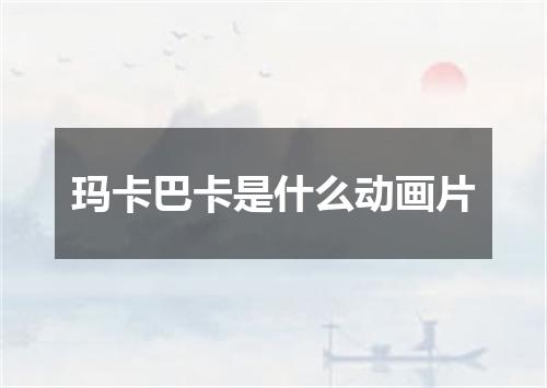 玛卡巴卡是什么动画片