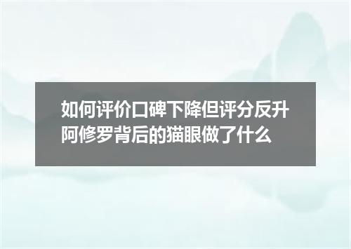 如何评价口碑下降但评分反升阿修罗背后的猫眼做了什么