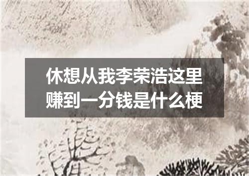 休想从我李荣浩这里赚到一分钱是什么梗
