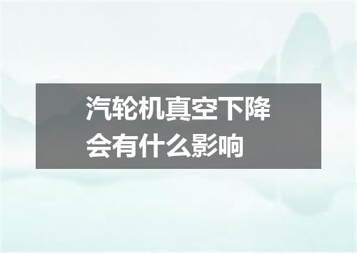 汽轮机真空下降会有什么影响