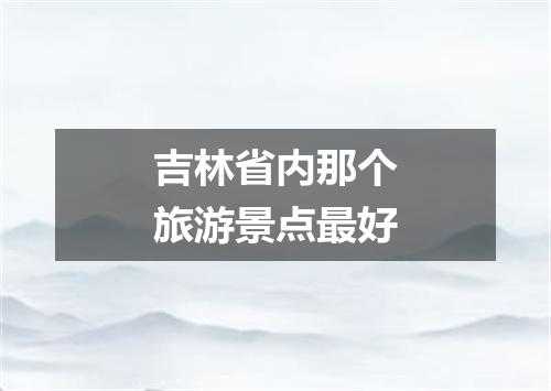 吉林省内那个旅游景点最好