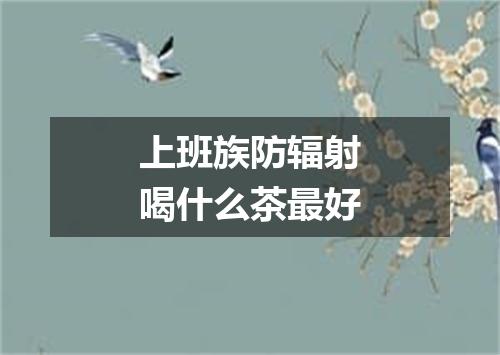 上班族防辐射喝什么茶最好