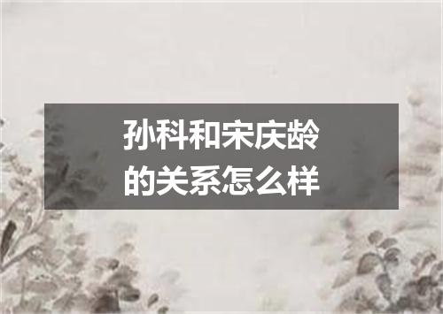 孙科和宋庆龄的关系怎么样