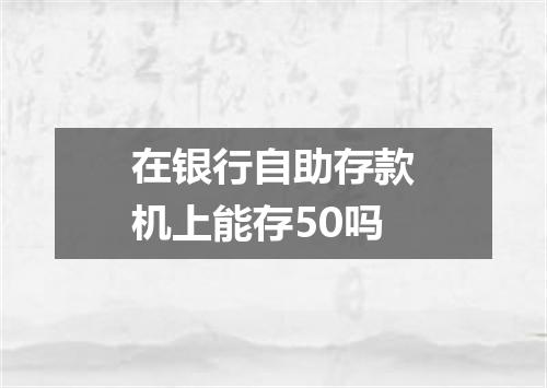 在银行自助存款机上能存50吗