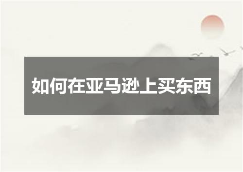 如何在亚马逊上买东西