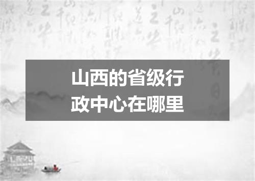 山西的省级行政中心在哪里
