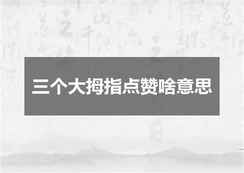 三个大拇指点赞啥意思