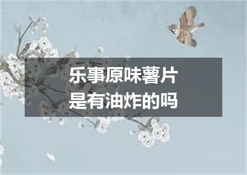 乐事原味薯片是有油炸的吗