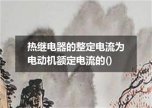 热继电器的整定电流为电动机额定电流的()