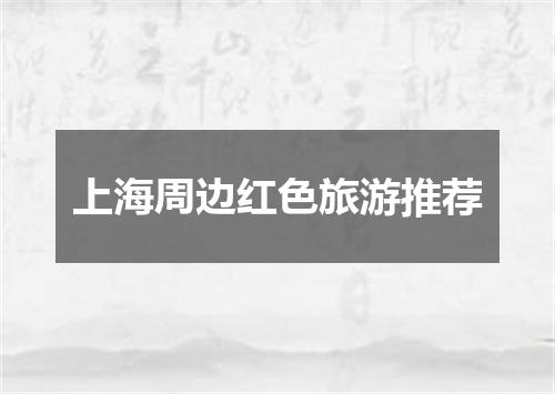上海周边红色旅游推荐