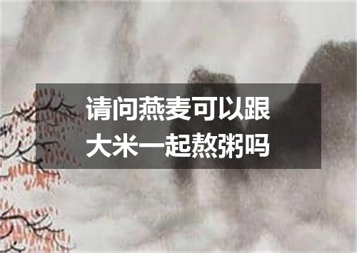 请问燕麦可以跟大米一起熬粥吗