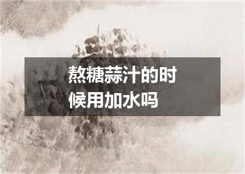 熬糖蒜汁的时候用加水吗