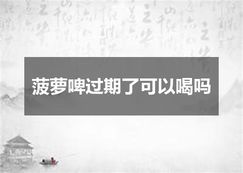 菠萝啤过期了可以喝吗