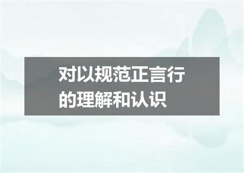 对以规范正言行的理解和认识