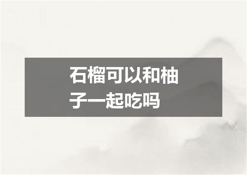 石榴可以和柚子一起吃吗