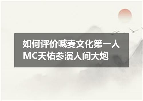 如何评价喊麦文化第一人MC天佑参演人间大炮