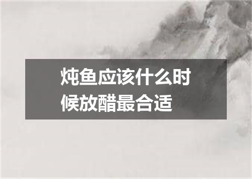 炖鱼应该什么时候放醋最合适