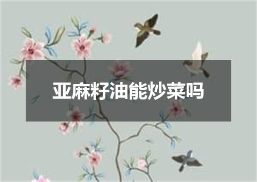 亚麻籽油能炒菜吗