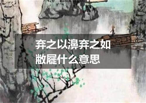 弃之以濞弃之如敝屣什么意思