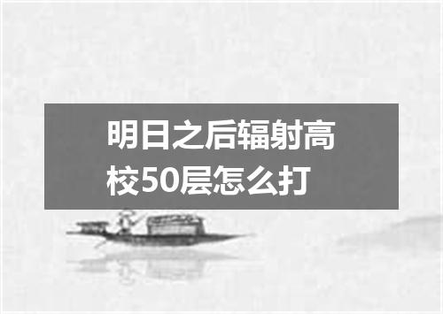 明日之后辐射高校50层怎么打