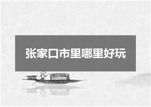 张家口市里哪里好玩