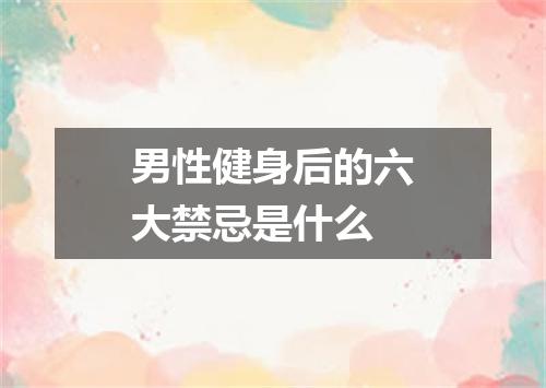 男性健身后的六大禁忌是什么
