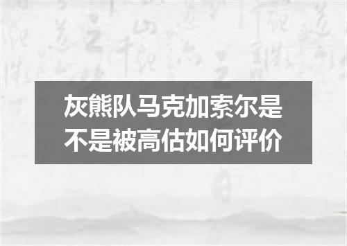 灰熊队马克加索尔是不是被高估如何评价