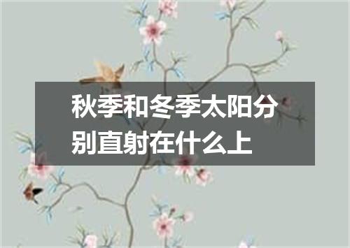秋季和冬季太阳分别直射在什么上