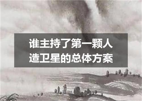 谁主持了第一颗人造卫星的总体方案