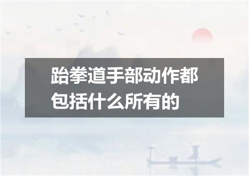 跆拳道手部动作都包括什么所有的