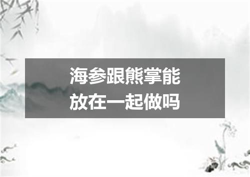 海参跟熊掌能放在一起做吗