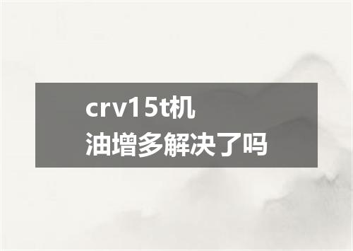 crv15t机油增多解决了吗