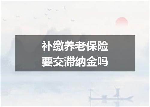 补缴养老保险要交滞纳金吗